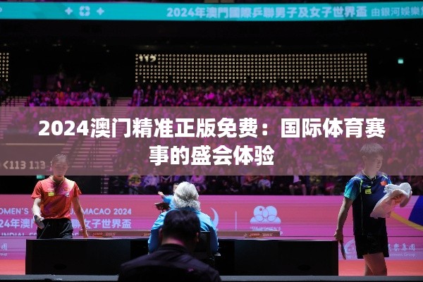 2024澳门精准正版免费:国际体育赛事的盛会体验