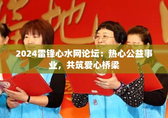 2024雷锋心水网论坛:热心公益事业,共筑爱心桥梁