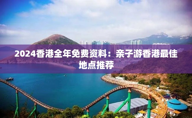 2024香港全年免费资料:亲子游香港最佳地点推荐