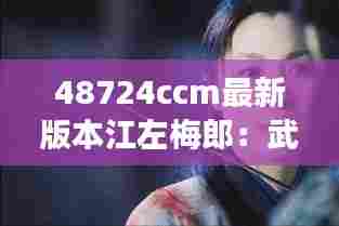 48724ccm最新版本江左梅郎:武艺高强的江湖行者