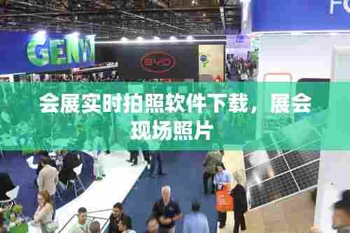 会展实时拍照软件下载,展会现场照片