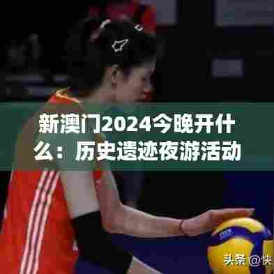 新澳门2024今晚开什么:历史遗迹夜游活动