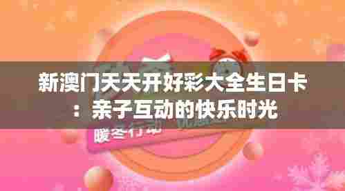 新澳门天天开好彩大全生日卡：亲子互动的快乐时光