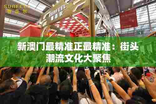 新澳门最精准正最精准:街头潮流文化大聚焦