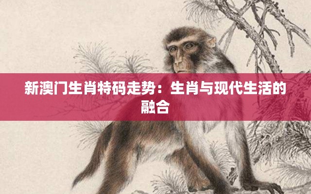 新澳门生肖特码走势:生肖与现代生活的融合