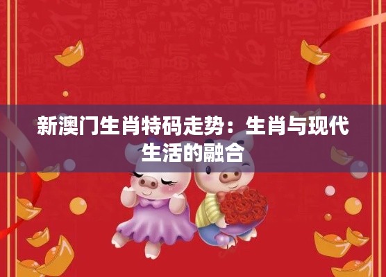 新澳门生肖特码走势:生肖与现代生活的融合