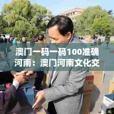 澳门一码一码100准确河南:澳门河南文化交流活动回顾
