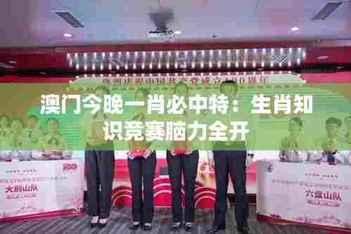 澳门今晚一肖必中特:生肖知识竞赛脑力全开