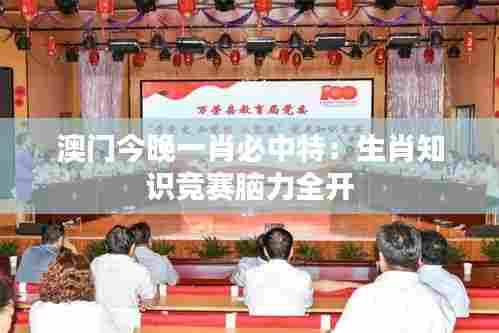 澳门今晚一肖必中特:生肖知识竞赛脑力全开