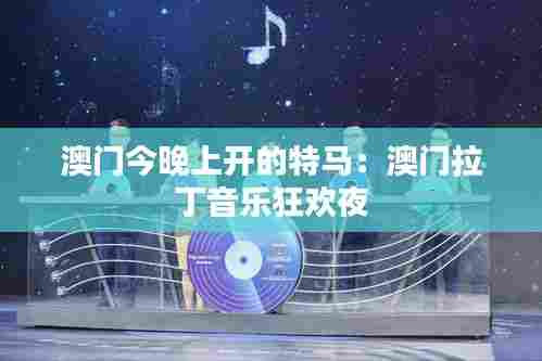 澳门今晚上开的特马:澳门拉丁音乐狂欢夜