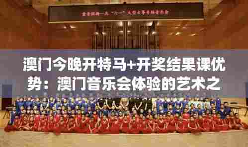 澳门今晚开特马+开奖结果课优势:澳门音乐会体验的艺术之旅