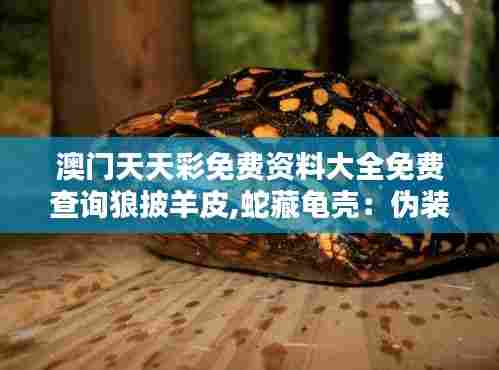 澳门天天彩免费资料大全免费查询狼披羊皮,蛇藏龟壳:伪装大师的生存秘诀