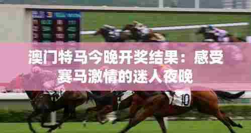 澳门特马今晚开奖结果:感受赛马激情的迷人夜晚