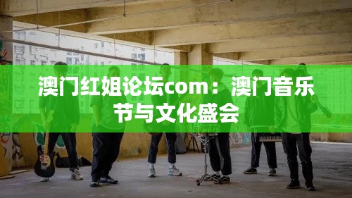 澳门红姐论坛com:澳门音乐节与文化盛会