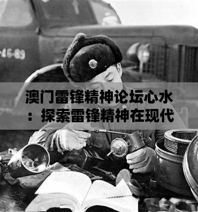 澳门雷锋精神论坛心水：探索雷锋精神在现代生活中的体现