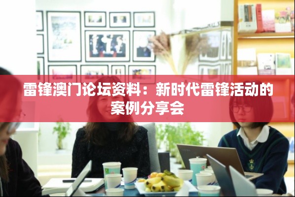 雷锋澳门论坛资料:新时代雷锋活动的案例分享会