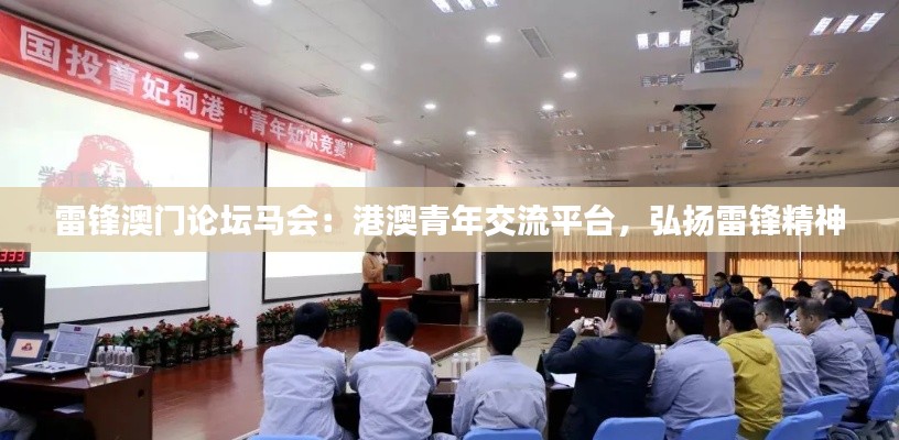 雷锋澳门论坛马会:港澳青年交流平台,弘扬雷锋精神