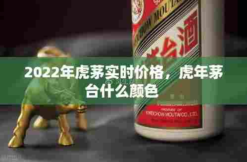 2022年虎茅实时价格,虎年茅台什么颜色