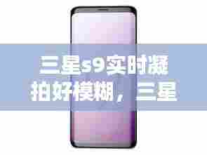三星s9实时凝拍好模糊，三星s9+凝视拍摄很模糊 