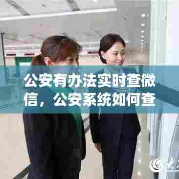 公安有办法实时查微信,公安系统如何查询一个人微信记录吗