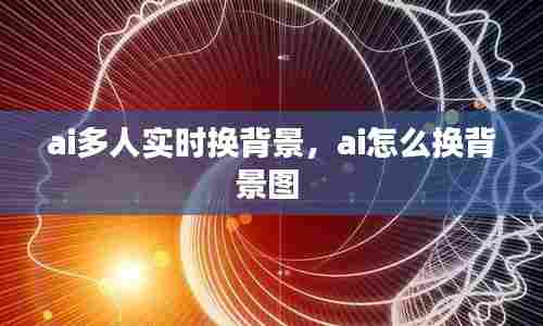 ai多人实时换背景,ai怎么换背景图