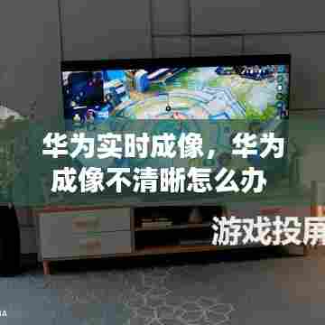 华为实时成像，华为成像不清晰怎么办 