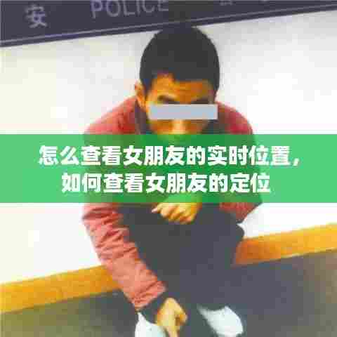 怎么查看女朋友的实时位置，如何查看女朋友的定位 