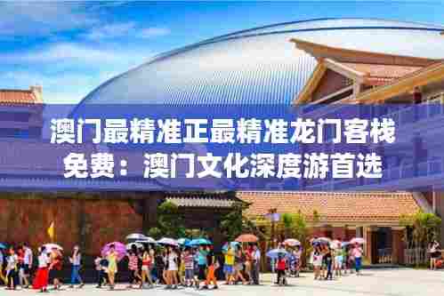 澳门最精准正最精准龙门客栈免费:澳门文化深度游首选
