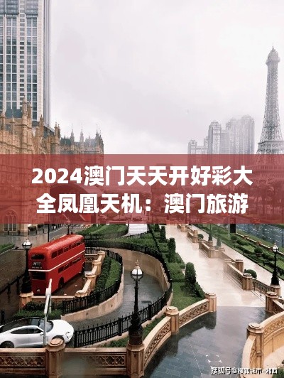 2024澳门天天开好彩大全凤凰天机:澳门旅游必去十大景点
