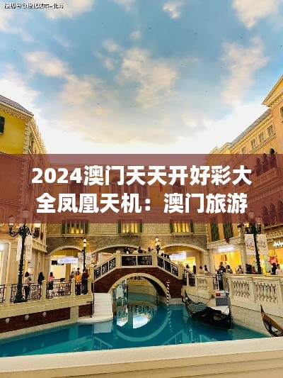 2024澳门天天开好彩大全凤凰天机:澳门旅游必去十大景点