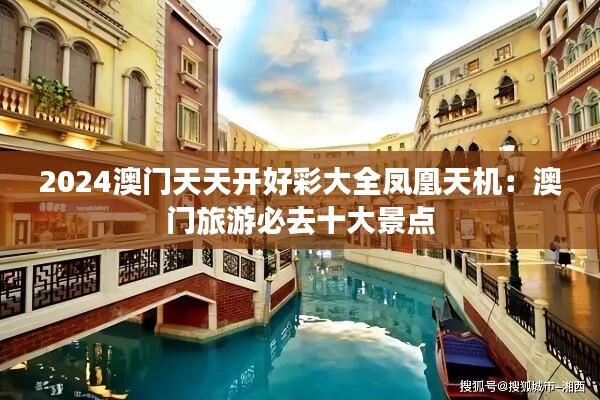 2024澳门天天开好彩大全凤凰天机:澳门旅游必去十大景点