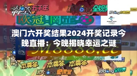 澳门六开奖结果2024开奖记录今晚直播：今晚揭晓幸运之谜