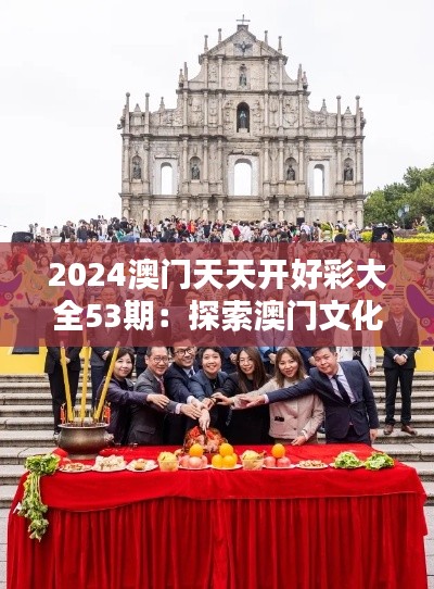 2024澳门天天开好彩大全53期：探索澳门文化的活动盛典
