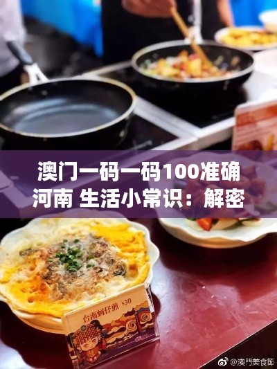 澳门一码一码100准确河南 生活小常识:解密澳门美食文化