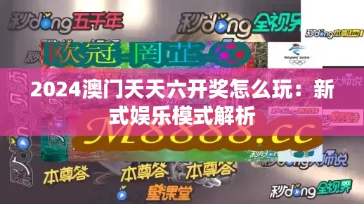 2024澳门天天六开奖怎么玩：新式娱乐模式解析
