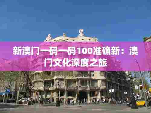 新澳门一码一码100准确新:澳门文化深度之旅