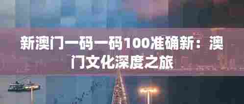 新澳门一码一码100准确新:澳门文化深度之旅