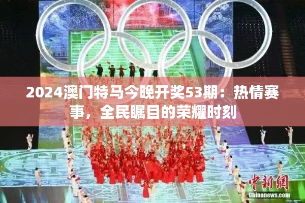 2024澳门特马今晚开奖53期:热情赛事,全民瞩目的荣耀时刻