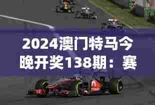 2024澳门特马今晚开奖138期：赛道上的精彩时刻不容错过