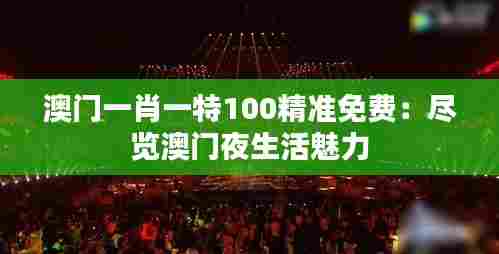 澳门一肖一特100精准免费：尽览澳门夜生活魅力