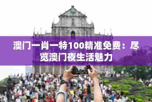 澳门一肖一特100精准免费:尽览澳门夜生活魅力