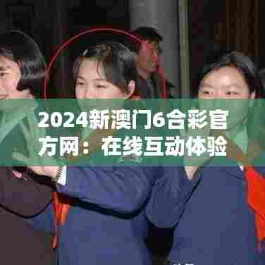 2024新澳门6合彩官方网:在线互动体验新纪元