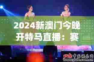2024新澳门今晚开特马直播：赛马明星的全新舞台