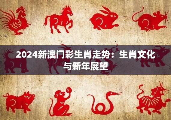 2024新澳门彩生肖走势：生肖文化与新年展望