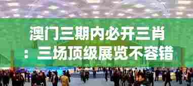 澳门三期内必开三肖：三场顶级展览不容错过