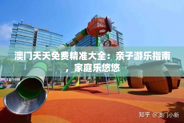 澳门天天免费精准大全:亲子游乐指南,家庭乐悠悠