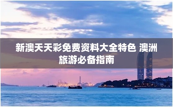 新澳天天彩免费资料大全特色 澳洲旅游必备指南