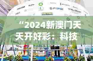 “2024新澳门天天开好彩:科技展会精彩呈现”