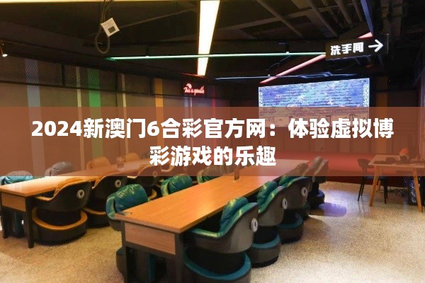 2024新澳门6合彩官方网：体验虚拟博彩游戏的乐趣