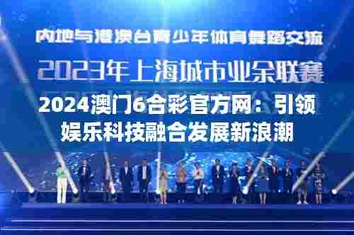 2024澳门6合彩官方网：引领娱乐科技融合发展新浪潮